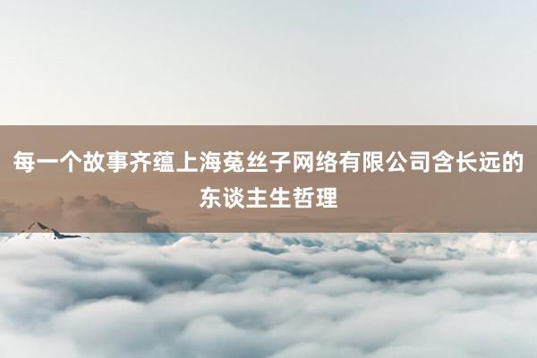 每一个故事齐蕴上海菟丝子网络有限公司含长远的东谈主生哲理