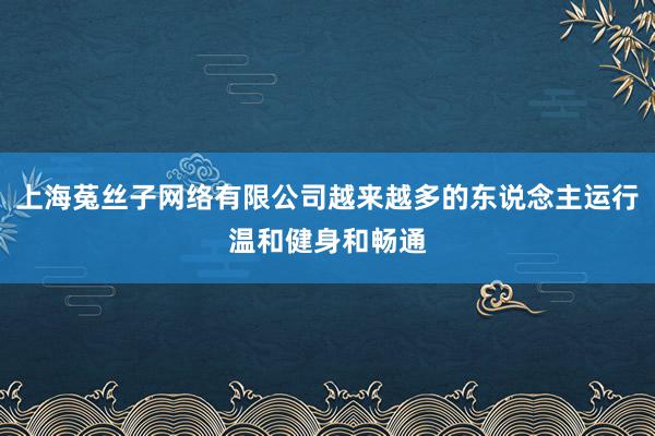 上海菟丝子网络有限公司越来越多的东说念主运行温和健身和畅通